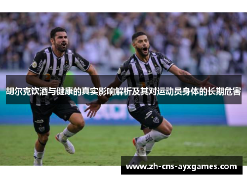 胡尔克饮酒与健康的真实影响解析及其对运动员身体的长期危害