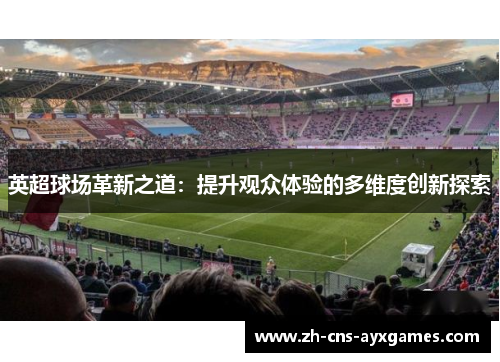 英超球场革新之道：提升观众体验的多维度创新探索