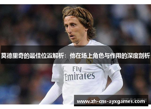 莫德里奇的最佳位置解析：他在场上角色与作用的深度剖析