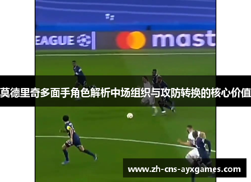 莫德里奇多面手角色解析中场组织与攻防转换的核心价值