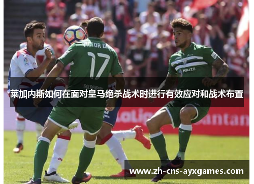 莱加内斯如何在面对皇马绝杀战术时进行有效应对和战术布置