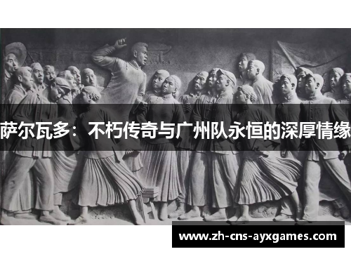 萨尔瓦多:不朽传奇与广州队永恒的深厚情缘 萨尔瓦多:不朽传奇与广州队永恒的深厚情缘