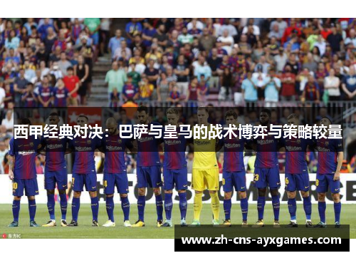 西甲经典对决：巴萨与皇马的战术博弈与策略较量