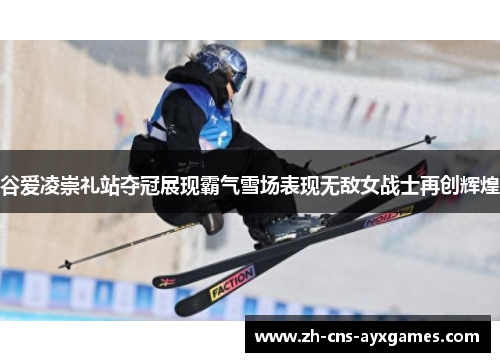 谷爱凌崇礼站夺冠展现霸气雪场表现无敌女战士再创辉煌