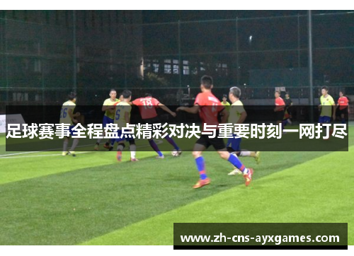 足球赛事全程盘点精彩对决与重要时刻一网打尽