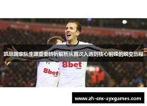 凯恩国家队生涯重要转折解析从首次入选到核心前锋的蜕变历程