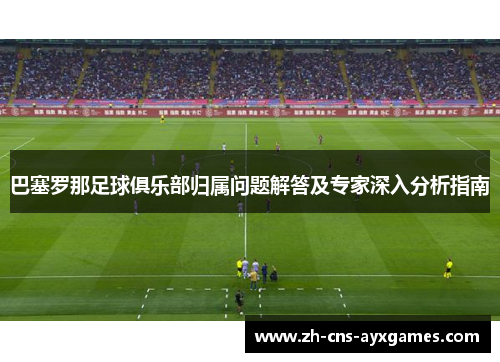 巴塞罗那足球俱乐部归属问题解答及专家深入分析指南 巴塞罗那足球俱乐部归属问题解答及专家深入分析指南