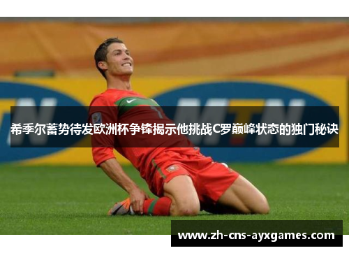 希季尔蓄势待发欧洲杯争锋揭示他挑战C罗巅峰状态的独门秘诀 希季尔蓄势待发欧洲杯争锋揭示他挑战C罗巅峰状态的独门秘诀
