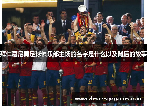 拜仁慕尼黑足球俱乐部主场的名字是什么以及背后的故事