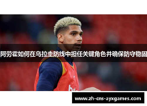 阿劳霍如何在乌拉圭防线中担任关键角色并确保防守稳固 阿劳霍如何在乌拉圭防线中担任关键角色并确保防守稳固