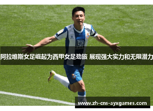 阿拉维斯女足崛起为西甲女足劲旅 展现强大实力和无限潜力 阿拉维斯女足崛起为西甲女足劲旅 展现强大实力和无限潜力