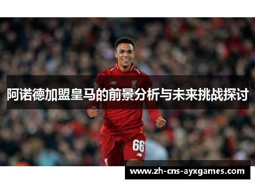 阿诺德加盟皇马的前景分析与未来挑战探讨