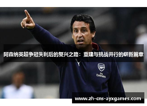 阿森纳英超争冠失利后的复兴之路：重建与挑战并行的崭新篇章