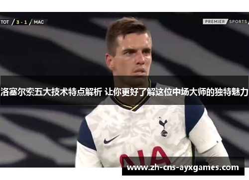 洛塞尔索五大技术特点解析 让你更好了解这位中场大师的独特魅力 洛塞尔索五大技术特点解析 让你更好了解这位中场大师的独特魅力
