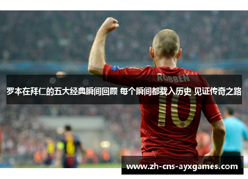 罗本在拜仁的五大经典瞬间回顾 每个瞬间都载入历史 见证传奇之路