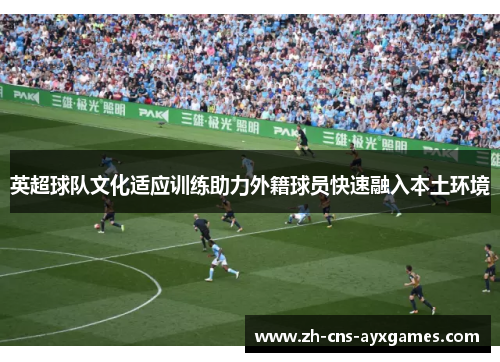 英超球队文化适应训练助力外籍球员快速融入本土环境