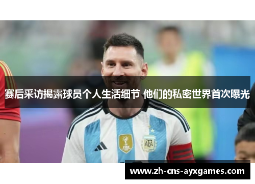 赛后采访揭露球员个人生活细节 他们的私密世界首次曝光
