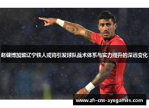 赵健博加盟辽宁铁人或将引发球队战术体系与实力提升的深远变化