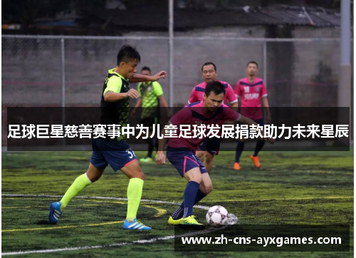 足球巨星慈善赛事中为儿童足球发展捐款助力未来星辰