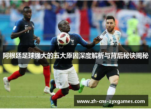 阿根廷足球强大的五大原因深度解析与背后秘诀揭秘