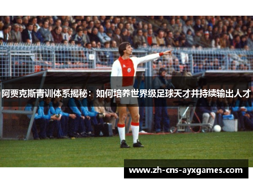 阿贾克斯青训体系揭秘:如何培养世界级足球天才并持续输出人才 阿贾克斯青训体系揭秘:如何培养世界级足球天才并持续输出人才