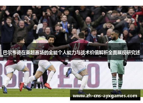 巴尔韦德在英超赛场的全能个人能力与战术价值解析全面展现研究述