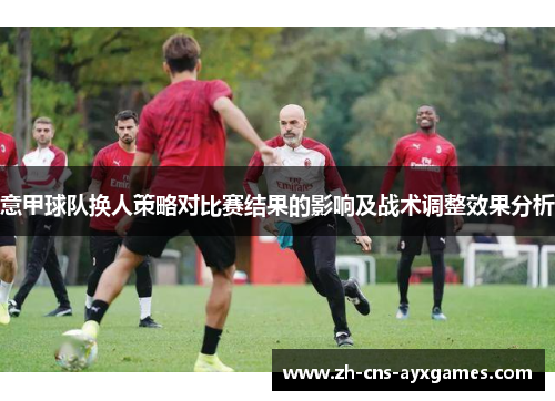 意甲球队换人策略对比赛结果的影响及战术调整效果分析