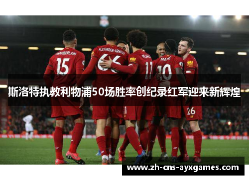 斯洛特执教利物浦50场胜率创纪录红军迎来新辉煌