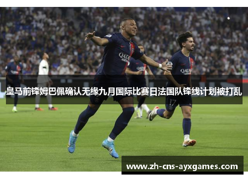 皇马前锋姆巴佩确认无缘九月国际比赛日法国队锋线计划被打乱 皇马前锋姆巴佩确认无缘九月国际比赛日法国队锋线计划被打乱