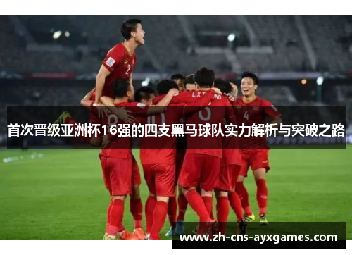 首次晋级亚洲杯16强的四支黑马球队实力解析与突破之路 首次晋级亚洲杯16强的四支黑马球队实力解析与突破之路