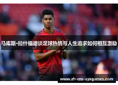 马库斯·拉什福德谈足球热情与人生追求如何相互激励 马库斯·拉什福德谈足球热情与人生追求如何相互激励
