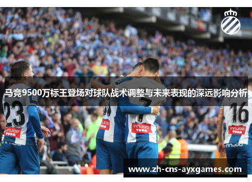 马竞9500万标王登场对球队战术调整与未来表现的深远影响分析 马竞9500万标王登场对球队战术调整与未来表现的深远影响分析