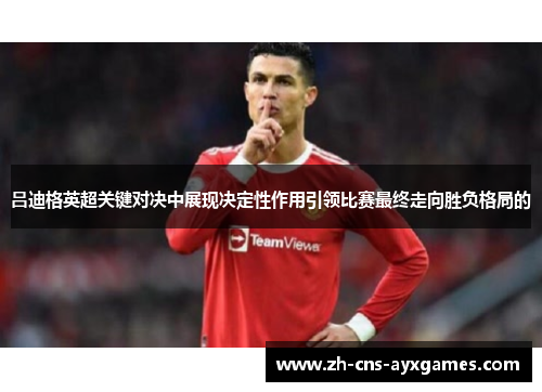 吕迪格英超关键对决中展现决定性作用引领比赛最终走向胜负格局的 吕迪格英超关键对决中展现决定性作用引领比赛最终走向胜负格局的