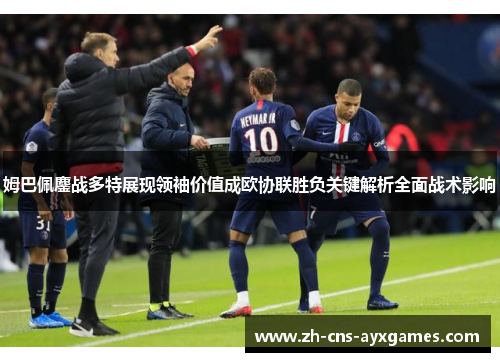 姆巴佩鏖战多特展现领袖价值成欧协联胜负关键解析全面战术影响 姆巴佩鏖战多特展现领袖价值成欧协联胜负关键解析全面战术影响
