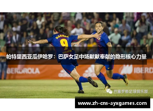 帕特里西亚瓜伊哈罗:巴萨女足中场默默奉献的隐形核心力量 帕特里西亚瓜伊哈罗:巴萨女足中场默默奉献的隐形核心力量