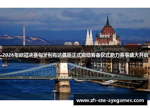 2026年欧冠决赛匈牙利布达佩斯正式启动筹备仪式助力赛事盛大开启 2026年欧冠决赛匈牙利布达佩斯正式启动筹备仪式助力赛事盛大开启