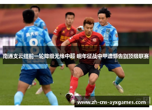 南通支云提前一轮降级无缘中超 明年征战中甲遗憾告别顶级联赛 南通支云提前一轮降级无缘中超 明年征战中甲遗憾告别顶级联赛