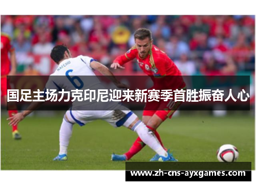 国足主场力克印尼迎来新赛季首胜振奋人心 国足主场力克印尼迎来新赛季首胜振奋人心