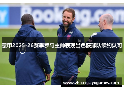 意甲2025-26赛季罗马主帅表现出色获球队续约认可 意甲2025-26赛季罗马主帅表现出色获球队续约认可