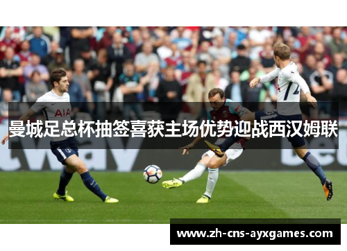 曼城足总杯抽签喜获主场优势迎战西汉姆联 曼城足总杯抽签喜获主场优势迎战西汉姆联